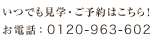 いつでも見学・ご予約はこちら！ お電話：0120-963-602